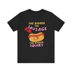 The Bigger The Sausage The Bigger The Squirt - Unisex Jersey Short Sleeve T-shirt