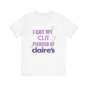 I Got My Clit Pierced At Claires - Unisex Jersey Short Sleeve T-shirt
